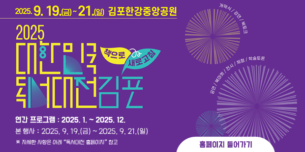 2025. 9. 19.(금) ~ 21.(일) 김포한강중앙공원
2025 대한민국 독서대전 김포 개최 책으로 새로고침
연간 프로그램: 2025. 1. ~ 2025. 12.
본 행사: 2025. 9. 19.(금) ~ 2025. 9. 21.(일)
※ 자세한 사항은 아래 “독서대전 홈페이지” 참고
홈페이지 들어가기